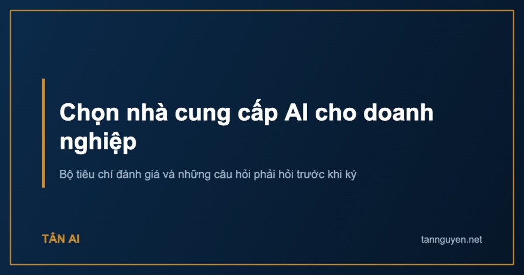 Chọn nhà cung cấp AI cho doanh nghiệp. Bộ tiêu chí đánh giá và những câu hỏi phải hỏi trước khi ký