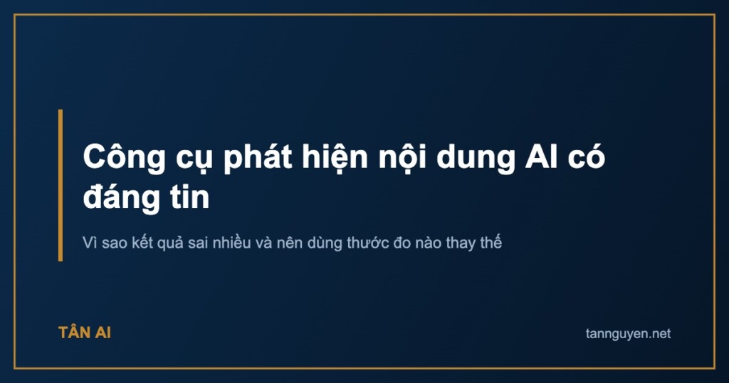 Công cụ phát hiện nội dung AI có đáng tin. Vì sao kết quả sai nhiều và nên dùng thước đo nào thay thế