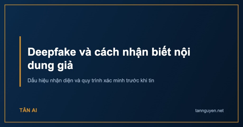 Deepfake và cách nhận biết nội dung giả. Dấu hiệu nhận diện và quy trình xác minh trước khi tin
