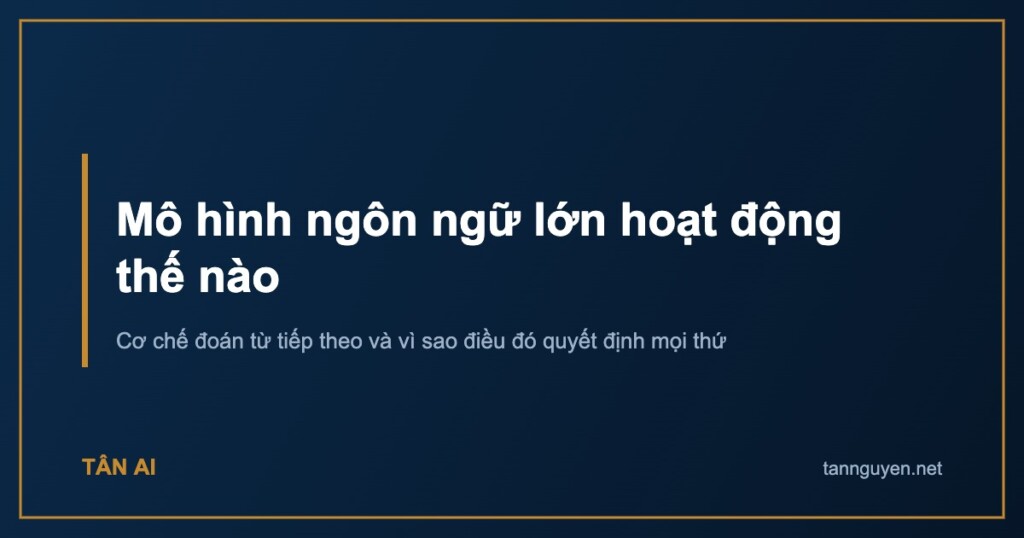 Mô hình ngôn ngữ lớn hoạt động thế nào. Cơ chế đoán từ tiếp theo và vì sao điều đó quyết định mọi thứ