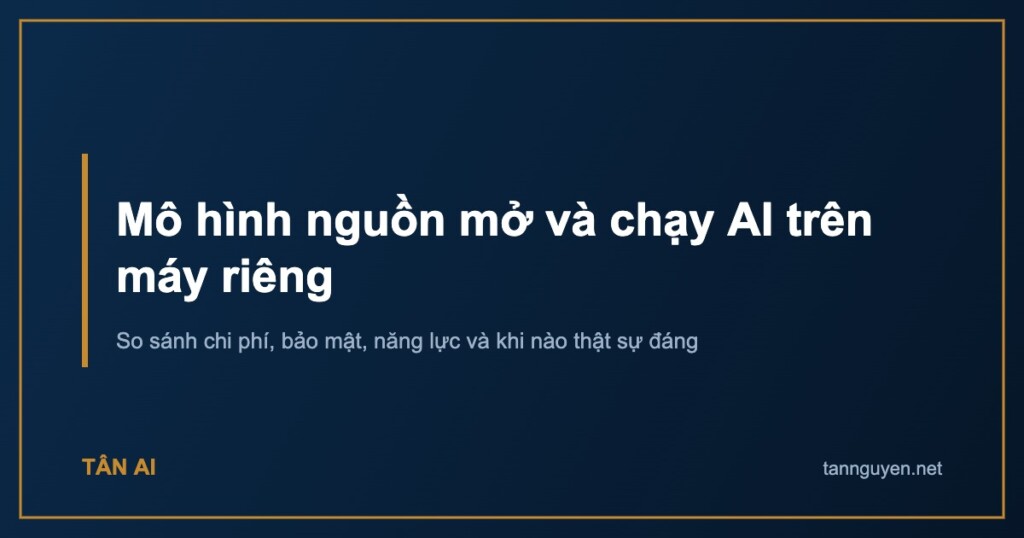 Mô hình nguồn mở và chạy AI trên máy riêng. So sánh chi phí, bảo mật, năng lực và khi nào thật sự đáng